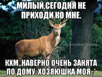 Милый,сегодня не приходи ко мне. Кхм..наверно очень занята по дому. Хозяюшка моя :*