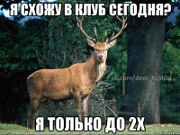 я схожу в клуб сегодня? я только до 2х