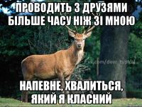 проводить з друзями більше часу ніж зі мною напевне, хвалиться, який я класний
