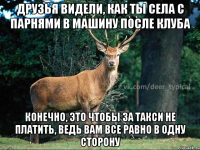 друзья видели, как ты села с парнями в машину после клуба конечно, это чтобы за такси не платить, ведь вам все равно в одну сторону