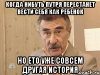 когда нибуть путря перестанет вести себя как ребенок но ето уже совсем другая история