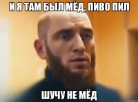 И Я ТАМ БЫЛ МЁД, ПИВО ПИЛ ШУЧУ НЕ МЁД