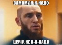 самому н-н-надо шучу, не н-н-надо