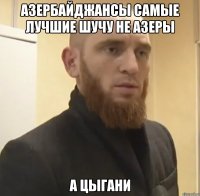 Азербайджансы самые лучшие шучу не Азеры А Цыгани