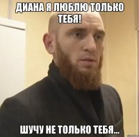 Диана я люблю только тебя! Шучу не только тебя...