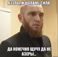 Азеры, и Цыгане, сила Да конечно щучу да не Азеры...