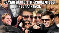 сказал ей,что это развод,чтобы не спалиться. 