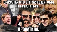 сказал ей,что это развод,чтобы не спалиться. прокатило.