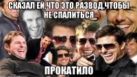 сказал ей,что это развод,чтобы не спалиться прокатило