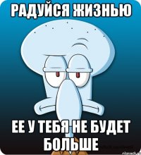 радуйся жизнью ее у тебя не будет больше