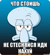 что стоишь не стесняйся иди нахуй