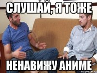 слушай, я тоже ненавижу аниме