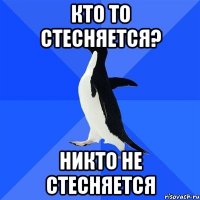 КТО ТО СТЕСНЯЕТСЯ? НИКТО НЕ СТЕСНЯЕТСЯ