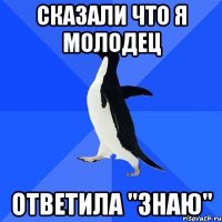 Сказали что я молодец ответила "знаю"