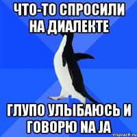 что-то спросили на диалекте глупо улыбаюсь и говорю na ja