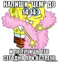 Напиши "ЦЕМ" до 14:14 и получишь его сегодня при встрече