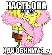 Настьона Иди обниму:3 ♥