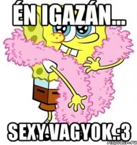 Én igazán... sexy vagyok.:3