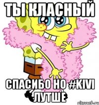 ты класный спасибо но #KiVi лутше