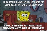 Если патрик быбежал на астоновку без штанов...он мог забыть их дома?...? Или же....он выбегая с автобуса...забыл нажеть штаны...?? А дома , он голый ходил?