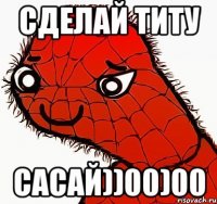 Сделай Титу сасай))00)00