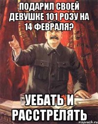 Подарил своей девушке 101 розу на 14 февраля? Уебать и расстрелять