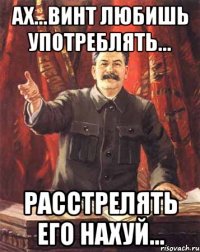 АХ...ВИНТ ЛЮБИШЬ УПОТРЕБЛЯТЬ... РАССТРЕЛЯТЬ ЕГО НАХУЙ...