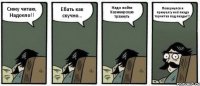 Сижу читаю, Надоело!! Ебать как скучно... Надо пойти Казимирскую трахнуть Повернулся и прихуел:у неё пизда торчит из под пизды!!!