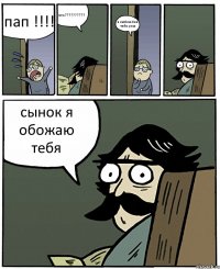 пап !!!! что?????????? я люблю бик тайм раш сынок я обожаю тебя