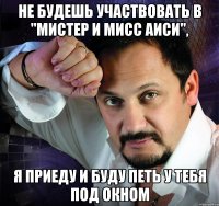 Не будешь участвовать в "Мистер и Мисс АИСИ", Я приеду и буду петь у тебя под окном