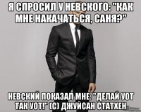 Я спросил у Невского: "Как мне накачаться, Саня?" Невский показал мне: "Делай УОТ ТАК УОТ!" (с) Джуйсан Статхен