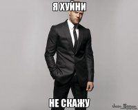 я хуйни не скажу