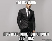 Ты охуеешь Но у него тоже подключён Вэб Плас