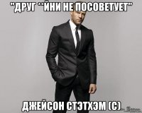 "Друг **йни не посоветует" Джейсон Стэтхэм (С)