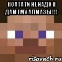 ксатати не надо я дам ему алмазы !!! 