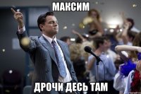 Максим Дрочи десь там