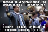 Однажды ты спросишь у меня, что я люблю больше — тебя или жизнь? Я отвечу, что жизнь. Ты уйдешь, так и не узнав, что жизнь — это ты...