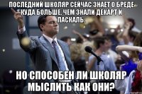 Последний школяр сейчас знает о бреде куда больше, чем знали Декарт и Паскаль. Но способен ли школяр мыслить как они?