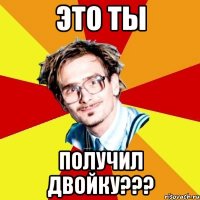 Это ты получил двойку???