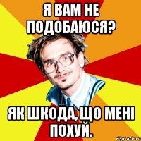 Я вам не подобаюся? Як шкода, що мені похуй.