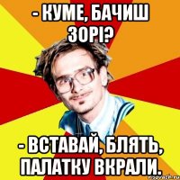 - Куме, бачиш зорі? - Вставай, блять, палатку вкрали.