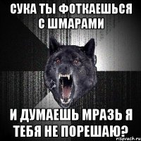 Сука ты фоткаешься с шмарами И думаешь мразь я тебя не порешаю?