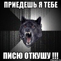 Приедешь я тебе Писю откушу !!!