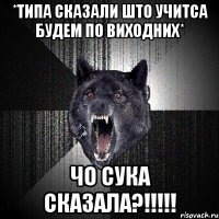 *типа сказали што учитса будем по виходних* чо сука сказала?!!!!!