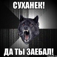 Суханек! Да ты заебал!