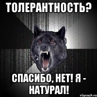 ТОЛЕРАНТНОСТЬ? СПАСИБО, НЕТ! Я - НАТУРАЛ!