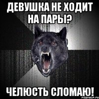 Девушка не ходит на пары? челюсть сломаю!