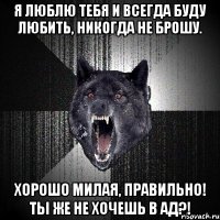 Я люблю тебя и всегда буду любить, никогда не брошу. Хорошо милая, правильно! Ты же не хочешь в ад?!