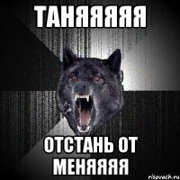 Таняяяяя Отстань от меняяяя