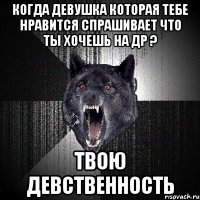 Когда девушка которая тебе нравится спрашивает что ты хочешь на ДР ? ТВОЮ ДЕВСТВЕННОСТЬ